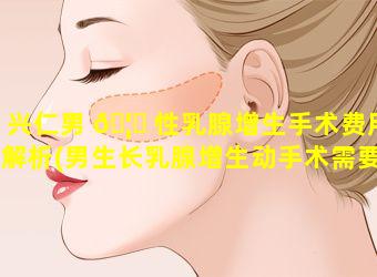 兴仁男 🦊 性乳腺增生手术费用解析(男生长乳腺增生动手术需要多少钱)